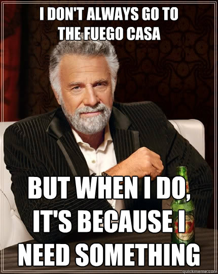 I don't always go to
the fuego casa But when I do, it's because I need something  The Most Interesting Man In The World