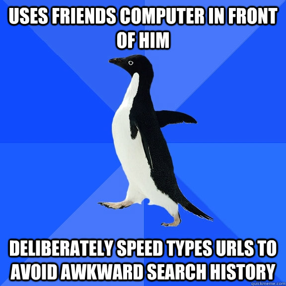 Uses friends computer in front of him Deliberately speed types URLs to avoid awkward search history  Socially Awkward Penguin
