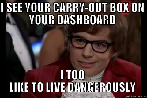 I SEE YOUR CARRY-OUT BOX ON YOUR DASHBOARD I TOO LIKE TO LIVE DANGEROUSLY live dangerously 