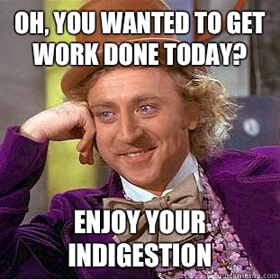Oh, you wanted to get work done today? Enjoy your indigestion  Condescending Wonka