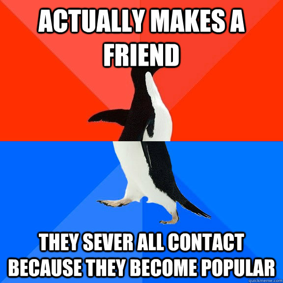 Actually makes a friend they sever all contact because they become popular - Actually makes a friend they sever all contact because they become popular  Misc