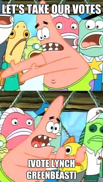 let's take our votes  [vote lynch greenbeast]  Push it somewhere else Patrick