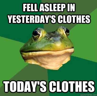 fell asleep in yesterday's clothes today's clothes  Foul Bachelor Frog