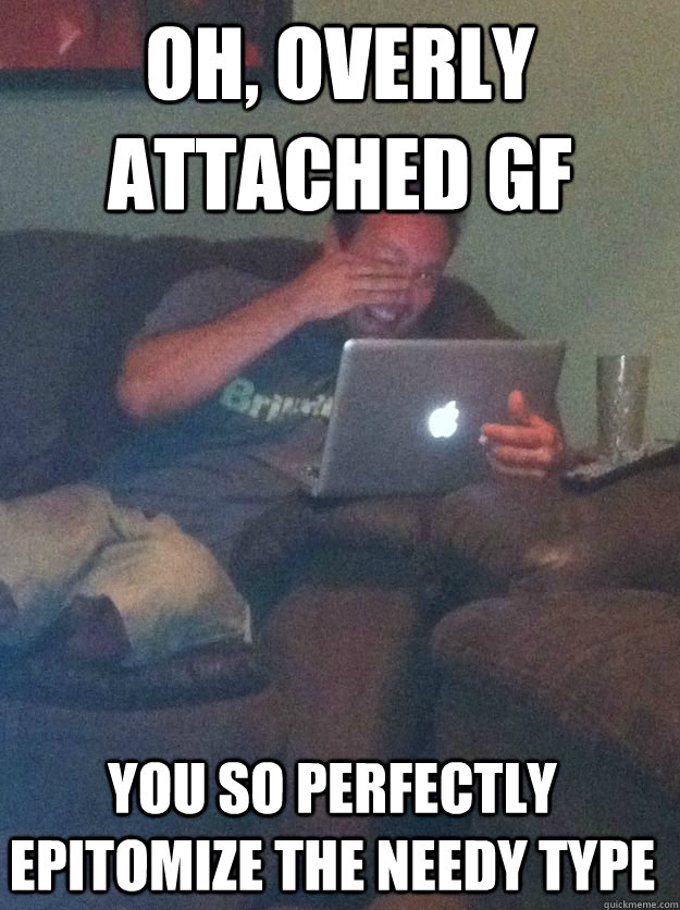 oh, overly attached gf you so perfectly epitomize the needy type - oh, overly attached gf you so perfectly epitomize the needy type  Misc