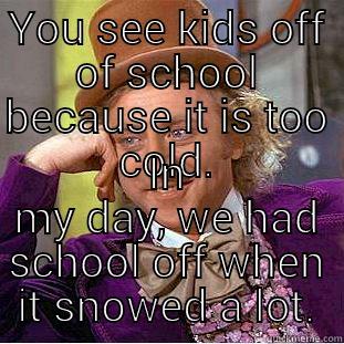 YOU SEE KIDS OFF OF SCHOOL BECAUSE IT IS TOO COLD. IN MY DAY, WE HAD SCHOOL OFF WHEN IT SNOWED A LOT. Condescending Wonka