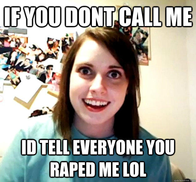 If you dont call me  Id tell everyone you raped me lol - If you dont call me  Id tell everyone you raped me lol  Overly Attached Girlfriend