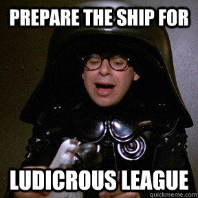 Prepare the ship for LUDICROUS LEAGUE  