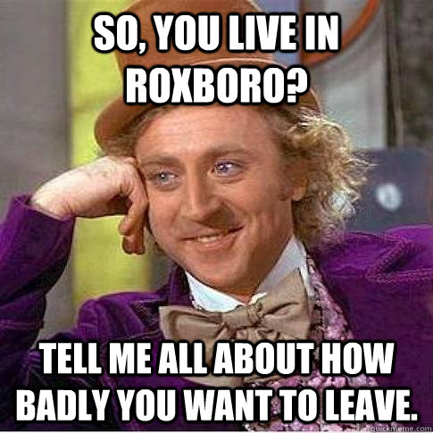 So, You Live In Roxboro? Tell me all about how badly you want to leave.   Condescending Willy Wonka