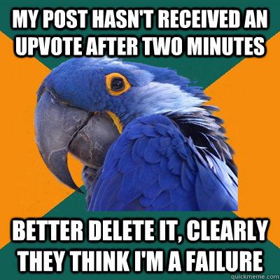 My post hasn't received an upvote after two minutes  Better delete it, clearly they think I'm a failure - My post hasn't received an upvote after two minutes  Better delete it, clearly they think I'm a failure  Paranoid Parrot