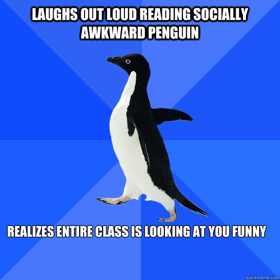 Laughs out loud reading socially awkward penguin realizes entire class is looking at you funny  Socially Awkward Penguin