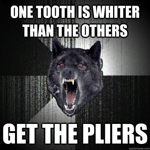 one tooth is whiter than the others get the pliers  Insanity Wolf