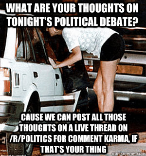 What are your thoughts on tonight's political debate? cause we can post all those thoughts on a live thread on /r/politics for comment karma, if that's your thing  Karma Whore