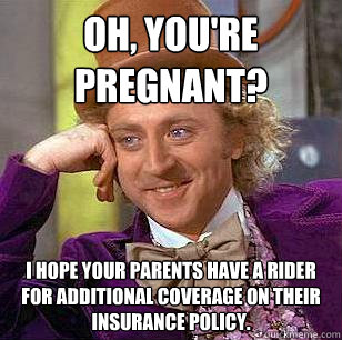 Oh, you're pregnant? I hope your parents have a rider for additional coverage on their insurance policy.  Condescending Wonka
