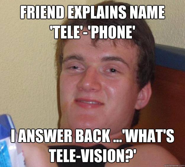 Friend explains name 'tele'-'phone' I answer back ...'what's tele-vision?'  10 Guy