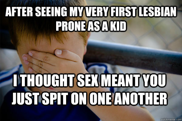 After seeing my very first lesbian prone as a kid I thought sex meant you just spit on one another  Confession kid