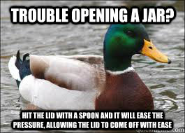 Trouble opening a jar? Hit the lid with a spoon and it will ease the pressure, allowing the lid to come off with ease  Good Advice Duck