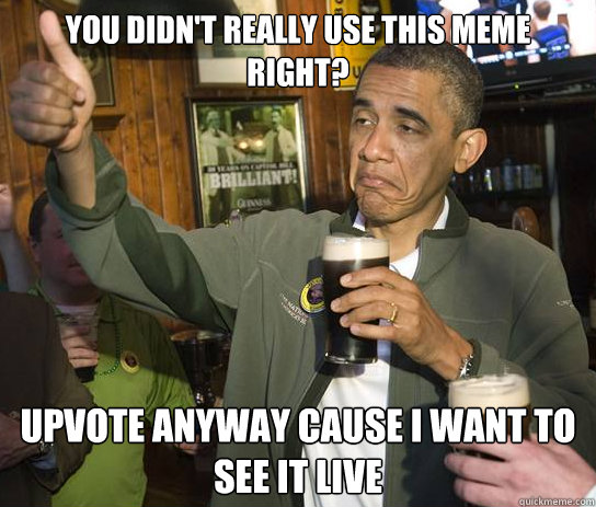 You didn't really use this meme right? Upvote anyway cause I want to see it live  Approving Obama