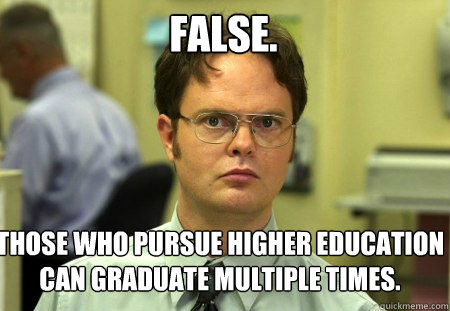 false. Those who pursue higher education can graduate multiple times.
  Schrute
