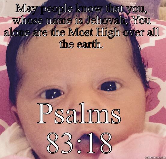 MAY PEOPLE KNOW THAT YOU, WHOSE NAME IS JEHOVAH, YOU ALONE ARE THE MOST HIGH OVER ALL THE EARTH. PSALMS 83:18 Misc