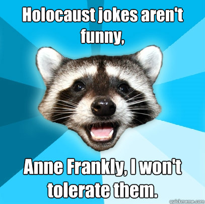 Holocaust jokes aren't funny, Anne Frankly, I won't tolerate them.  Lame Pun Coon
