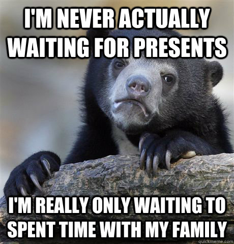 I'm never actually waiting for presents I'm really only waiting to spent time with my family - I'm never actually waiting for presents I'm really only waiting to spent time with my family  Confession Bear