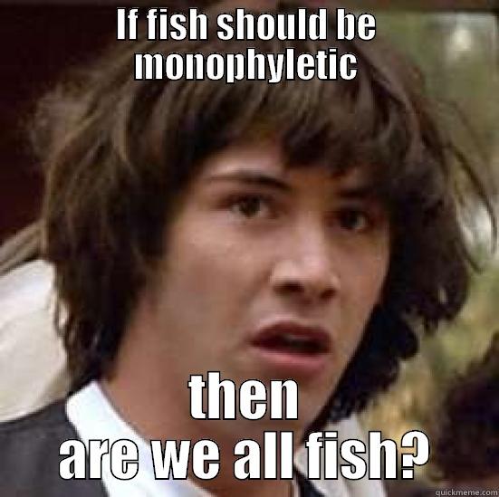 IF FISH SHOULD BE MONOPHYLETIC THEN ARE WE ALL FISH? conspiracy keanu