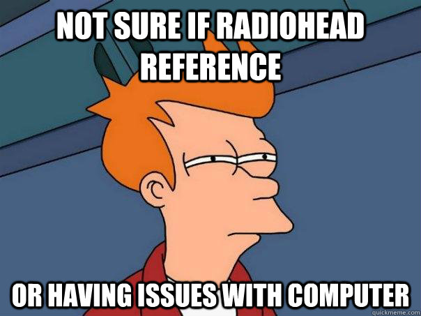 Not sure if Radiohead reference Or having issues with computer  Futurama Fry