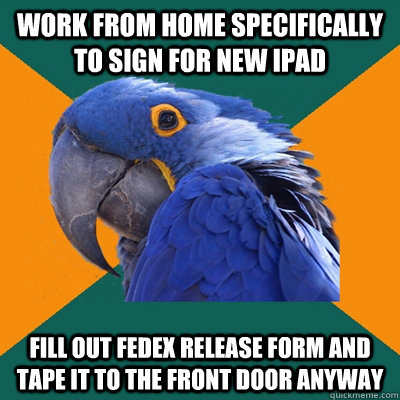 work from home specifically to sign for new ipad fill out fedex release form and tape it to the front door anyway  Paranoid Parrot