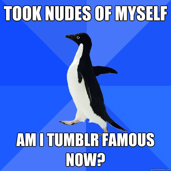 Took nudes of myself Am I Tumblr famous now?  Socially Awkward Penguin