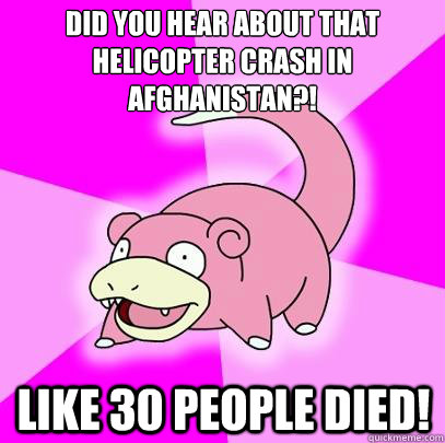 Did you hear about that helicopter crash in afghanistan?! Like 30 people died!  Slowpoke