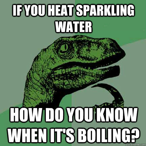 If you heat sparkling water how do you know when it's boiling?  Philosoraptor