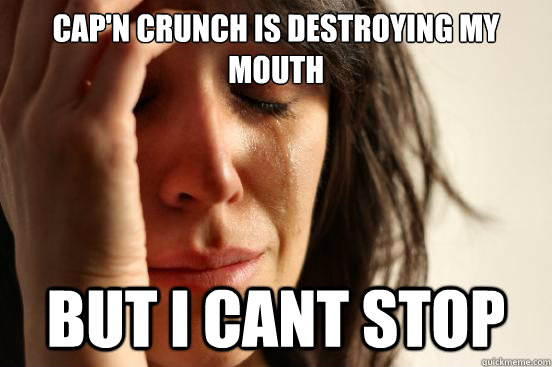 Cap'n Crunch is destroying my mouth but i cant stop   First World Problems