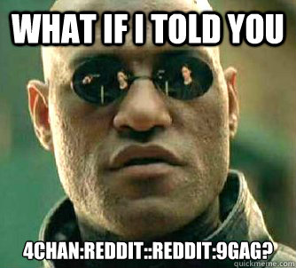 What if I told you 4chan:Reddit::Reddit:9gag?  