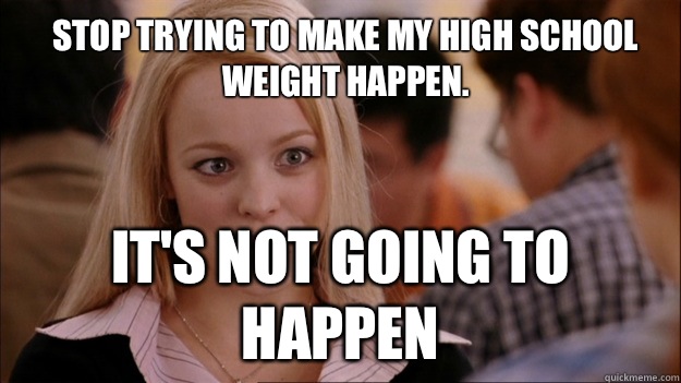 Stop trying to make my high school weight happen. It's not going to happen  Mean Girls Carleton