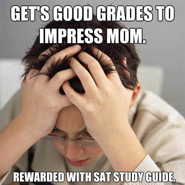 Get's good grades to impress mom. Rewarded with SAT study guide.  Disappointment Kid