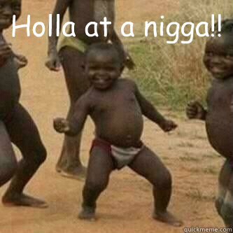 Holla at a nigga!!   Its friday niggas