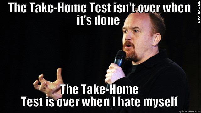 THE TAKE-HOME TEST ISN'T OVER WHEN IT'S DONE  THE TAKE-HOME TEST IS OVER WHEN I HATE MYSELF Misc