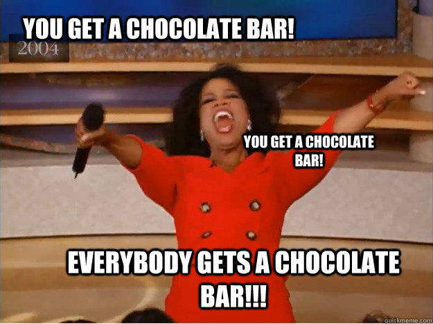 You get a Chocolate bar! Everybody gets a chocolate bar!!! You get a chocolate bar!  oprah you get a car