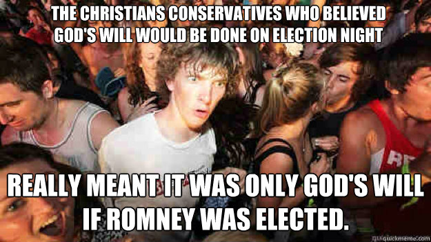 The Christians conservatives who believed God's will would be done on election night  really meant it was only God's will if Romney was elected. - The Christians conservatives who believed God's will would be done on election night  really meant it was only God's will if Romney was elected.  Misc