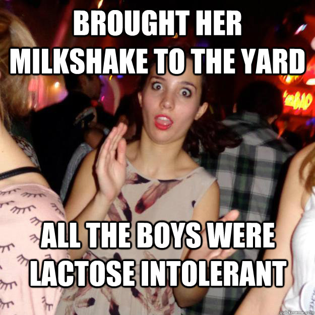 Brought her milkshake to the yard All the boys were lactose intolerant  