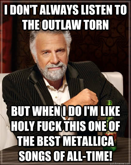 I don't always listen to The Outlaw Torn But when I do I'm like Holy FUCK this one of the best Metallica songs of All-Time! - I don't always listen to The Outlaw Torn But when I do I'm like Holy FUCK this one of the best Metallica songs of All-Time!  The Most Interesting Man In The World