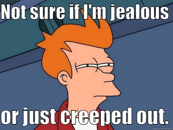 NOT SURE IF I'M JEALOUS   OR JUST CREEPED OUT. Futurama Fry