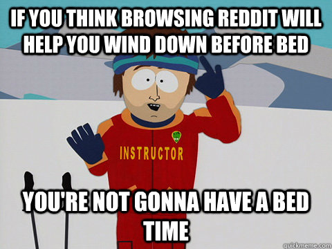 if you think browsing reddit will help you wind down before bed you're not gonna have a bed time  Youre gonna have a bad time
