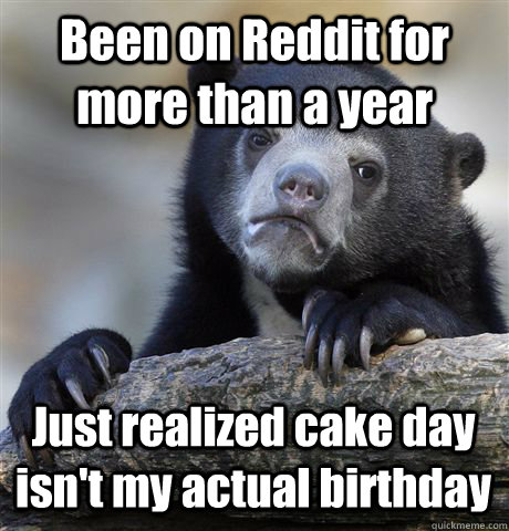 Been on Reddit for more than a year Just realized cake day isn't my actual birthday  Confession Bear