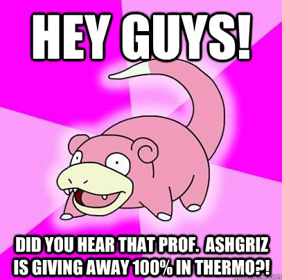 Hey guys! did you hear that prof.  ashgriz is giving away 100% in thermo?!  Slowpoke