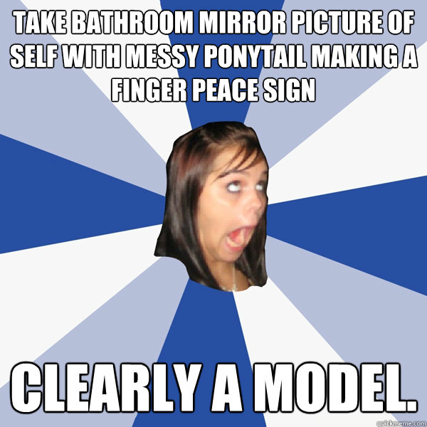 Take bathroom mirror picture of self with messy ponytail making a finger peace sign Clearly a model.  Annoying Facebook Girl