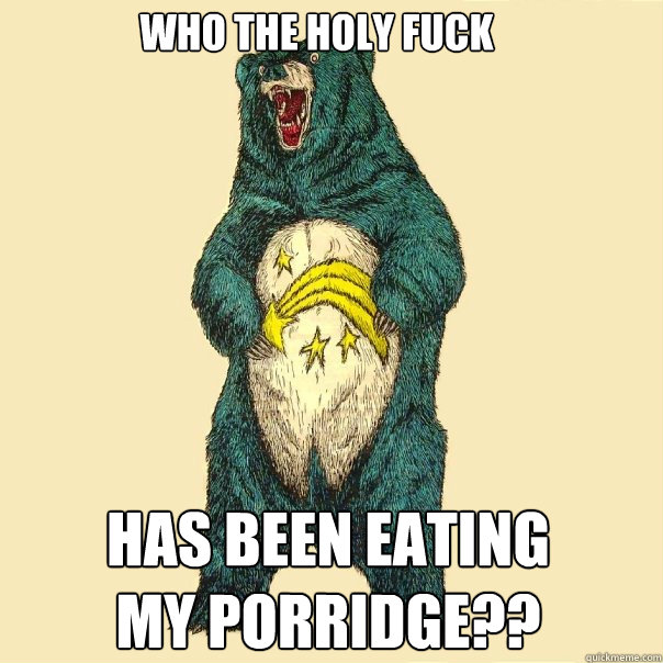 Who the holy fuck Has been eating my porridge?? - Who the holy fuck Has been eating my porridge??  Insanity Care