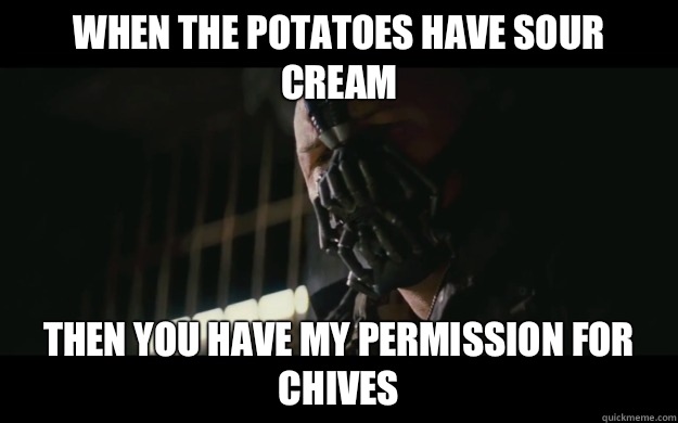 When the potatoes have sour cream Then you have my permission for chives - When the potatoes have sour cream Then you have my permission for chives  Badass Bane