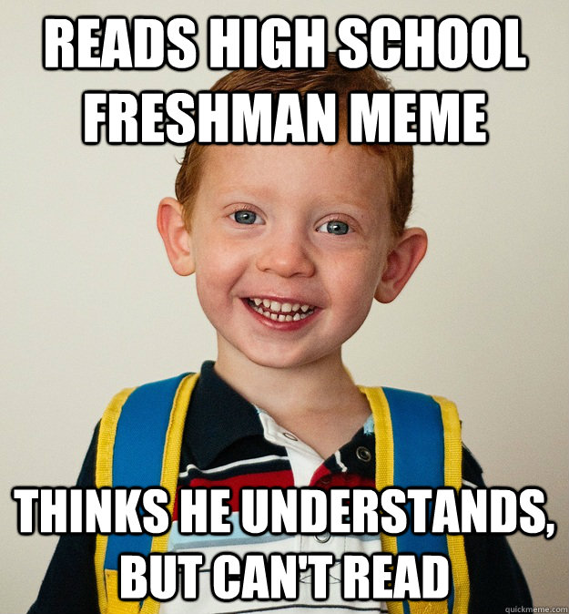 READS HIGH SCHOOL FRESHMAN MEME THINKS HE UNDERSTANDS, BUT CAN'T READ - READS HIGH SCHOOL FRESHMAN MEME THINKS HE UNDERSTANDS, BUT CAN'T READ  Pre-School Freshman