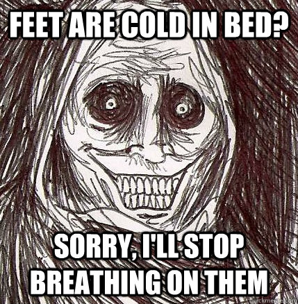 feet are cold in bed? Sorry, I'll stop breathing on them  Horrifying Houseguest